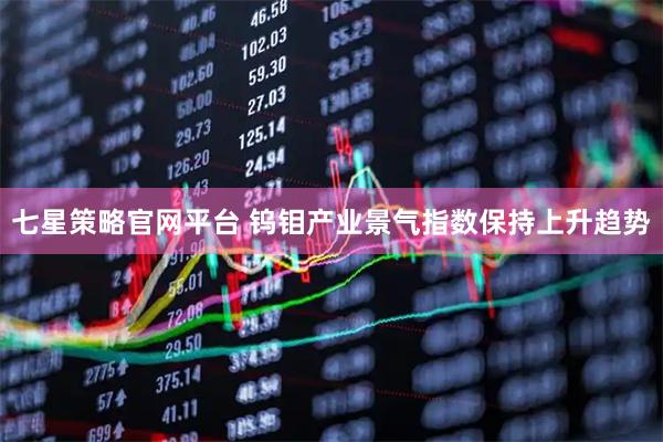 七星策略官网平台 钨钼产业景气指数保持上升趋势