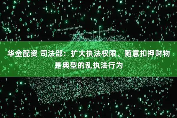 华金配资 司法部：扩大执法权限、随意扣押财物是典型的乱执法行为