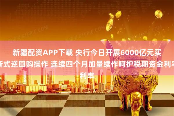 新疆配资APP下载 央行今日开展6000亿元买断式逆回购操作 连续四个月加量续作呵护税期资金利率