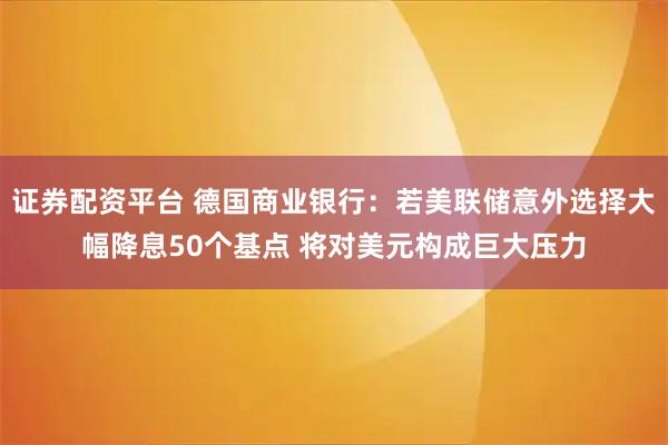 证券配资平台 德国商业银行：若美联储意外选择大幅降息50个基点 将对美元构成巨大压力