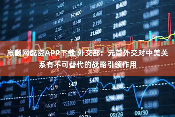 赢翻网配资APP下载 外交部：元首外交对中美关系有不可替代的战略引领作用