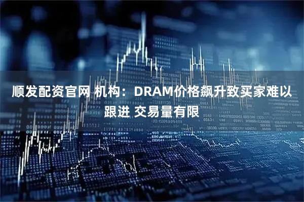 顺发配资官网 机构：DRAM价格飙升致买家难以跟进 交易量有限
