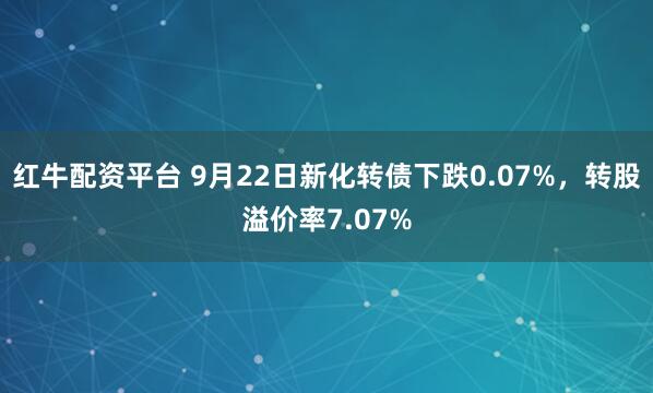 红牛配资平台 9月22日新化转债下跌0.07%，转股溢价率7.07%