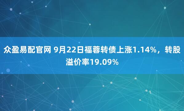 众盈易配官网 9月22日福蓉转债上涨1.14%，转股溢价率19.09%