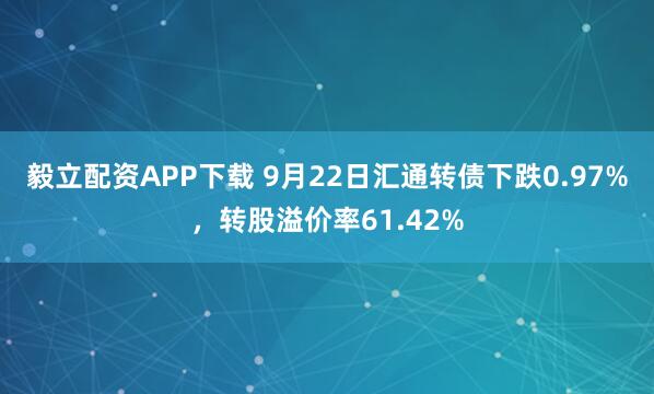 毅立配资APP下载 9月22日汇通转债下跌0.97%，转股溢价率61.42%