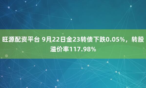旺源配资平台 9月22日金23转债下跌0.05%，转股溢价率117.98%