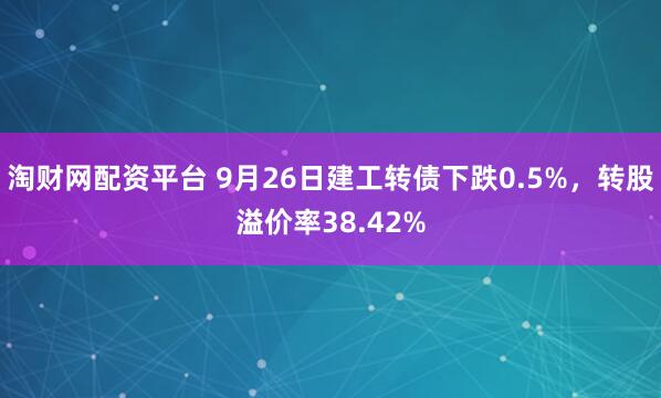 淘财网配资平台 9月26日建工转债下跌0.5%，转股溢价率38.42%