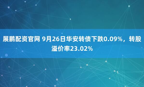 展鹏配资官网 9月26日华安转债下跌0.09%，转股溢价率23.02%