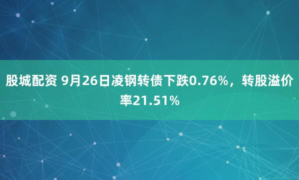 股城配资 9月26日凌钢转债下跌0.76%，转股溢价率21.51%
