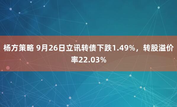 杨方策略 9月26日立讯转债下跌1.49%，转股溢价率22.03%