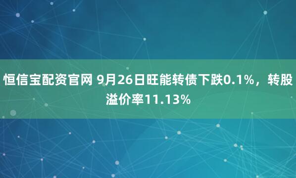 恒信宝配资官网 9月26日旺能转债下跌0.1%，转股溢价率11.13%