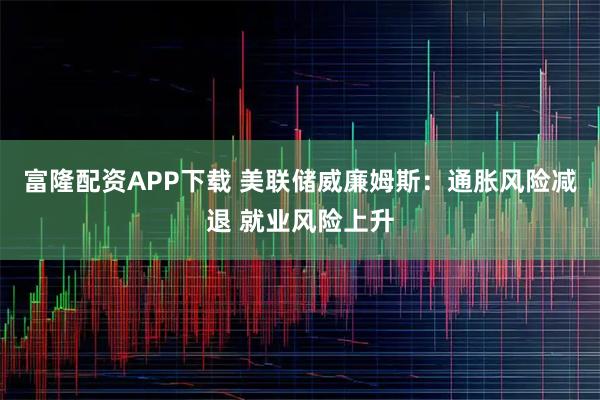 富隆配资APP下载 美联储威廉姆斯：通胀风险减退 就业风险上升