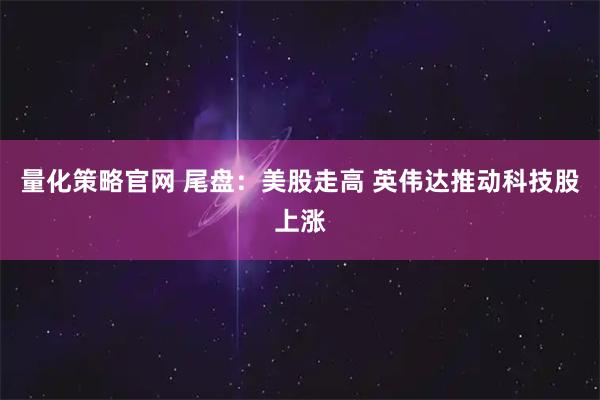 量化策略官网 尾盘：美股走高 英伟达推动科技股上涨