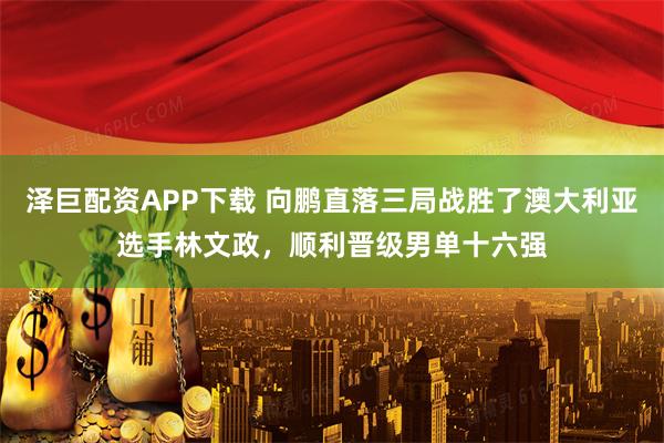 泽巨配资APP下载 向鹏直落三局战胜了澳大利亚选手林文政，顺利晋级男单十六强