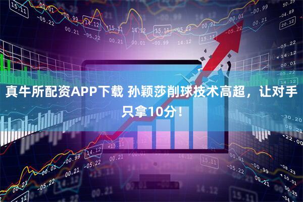 真牛所配资APP下载 孙颖莎削球技术高超，让对手只拿10分！
