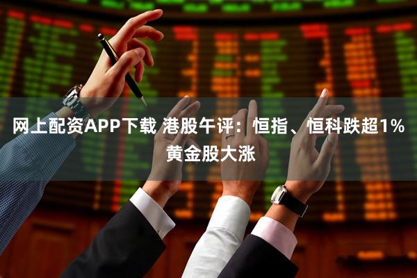 网上配资APP下载 港股午评：恒指、恒科跌超1% 黄金股大涨