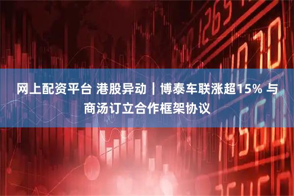 网上配资平台 港股异动｜博泰车联涨超15% 与商汤订立合作框架协议