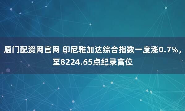 厦门配资网官网 印尼雅加达综合指数一度涨0.7%，至8224.65点纪录高位
