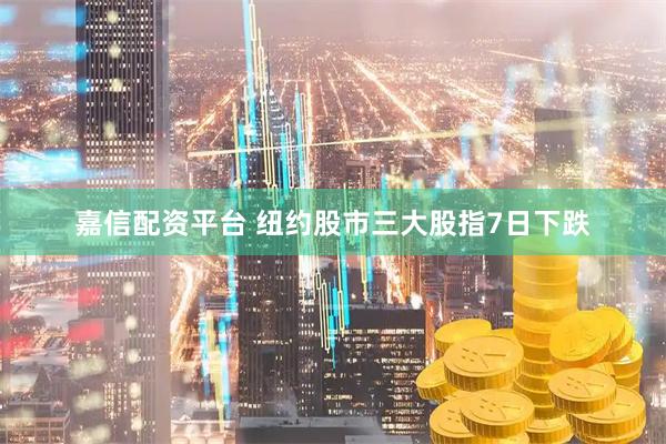嘉信配资平台 纽约股市三大股指7日下跌