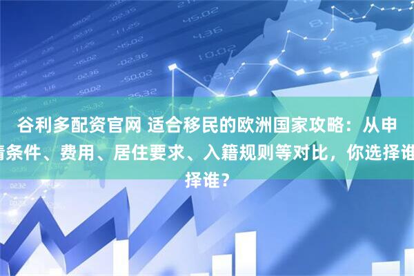 谷利多配资官网 适合移民的欧洲国家攻略：从申请条件、费用、居住要求、入籍规则等对比，你选择谁？