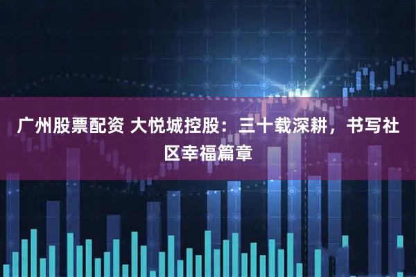 广州股票配资 大悦城控股：三十载深耕，书写社区幸福篇章
