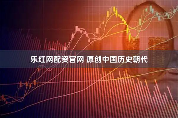 乐红网配资官网 原创中国历史朝代