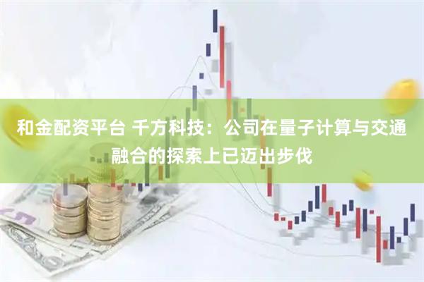 和金配资平台 千方科技：公司在量子计算与交通融合的探索上已迈出步伐
