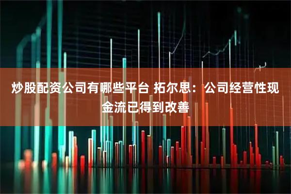 炒股配资公司有哪些平台 拓尔思：公司经营性现金流已得到改善