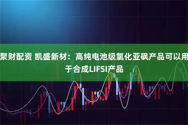 聚财配资 凯盛新材：高纯电池级氯化亚砜产品可以用于合成LIFSI产品