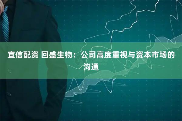 宜信配资 回盛生物：公司高度重视与资本市场的沟通