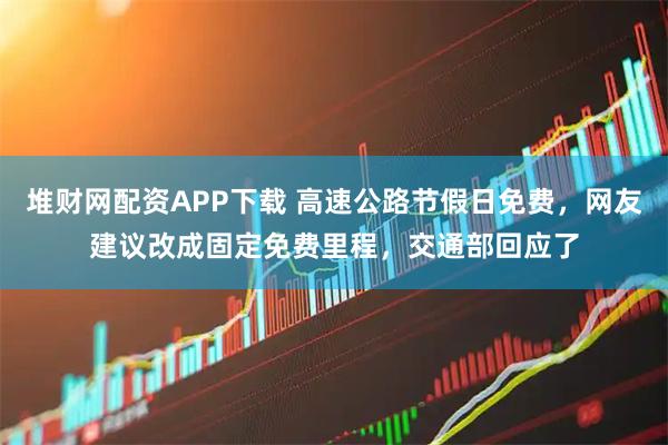 堆财网配资APP下载 高速公路节假日免费，网友建议改成固定免费里程，交通部回应了