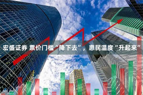 宏盛证券 票价门槛“降下去”，惠民温度“升起来”