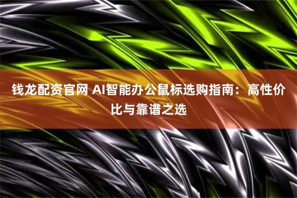 钱龙配资官网 AI智能办公鼠标选购指南：高性价比与靠谱之选
