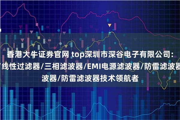 香港大牛证券官网 top深圳市深谷电子有限公司：插座滤波器/线性过滤器/三相滤波器/EMI电源滤波器/防雷滤波器技术领航者