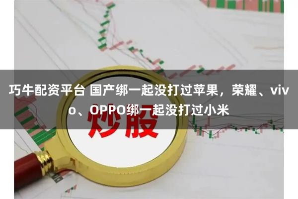 巧牛配资平台 国产绑一起没打过苹果，荣耀、vivo、OPPO绑一起没打过小米