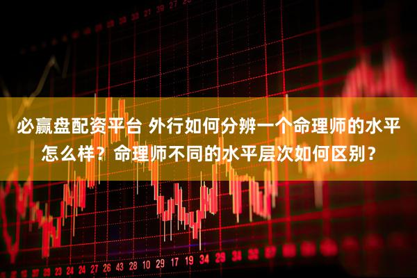 必赢盘配资平台 外行如何分辨一个命理师的水平怎么样？命理师不同的水平层次如何区别？