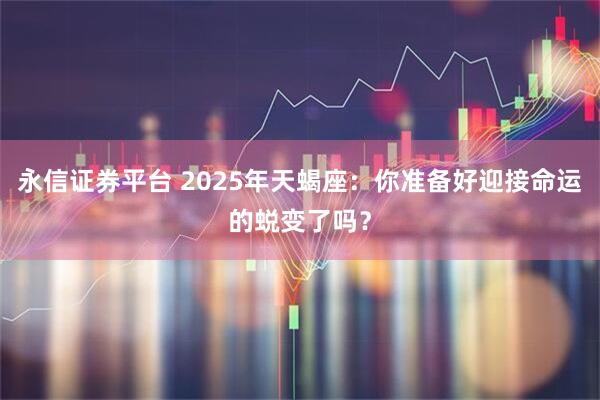 永信证券平台 2025年天蝎座：你准备好迎接命运的蜕变了吗？