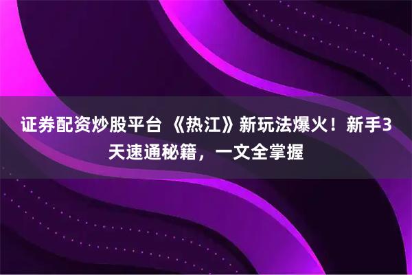 证券配资炒股平台 《热江》新玩法爆火！新手3天速通秘籍，一文全掌握