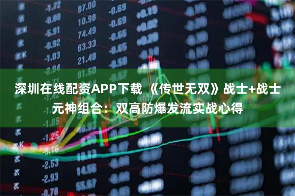深圳在线配资APP下载 《传世无双》战士+战士元神组合：双高防爆发流实战心得