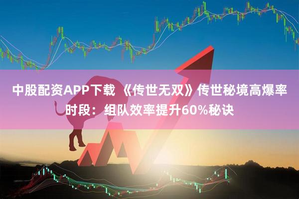 中股配资APP下载 《传世无双》传世秘境高爆率时段：组队效率提升60%秘诀