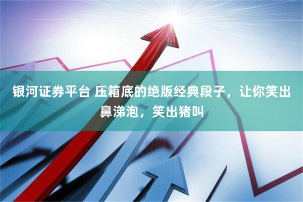 银河证券平台 压箱底的绝版经典段子，让你笑出鼻涕泡，笑出猪叫