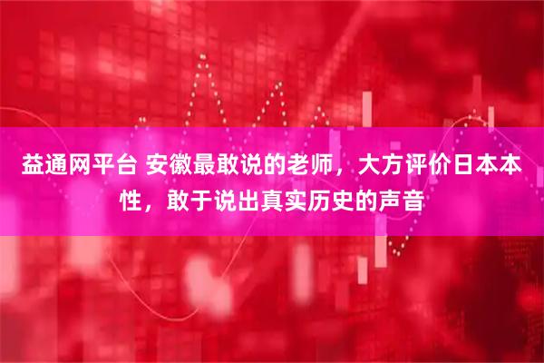 益通网平台 安徽最敢说的老师，大方评价日本本性，敢于说出真实历史的声音