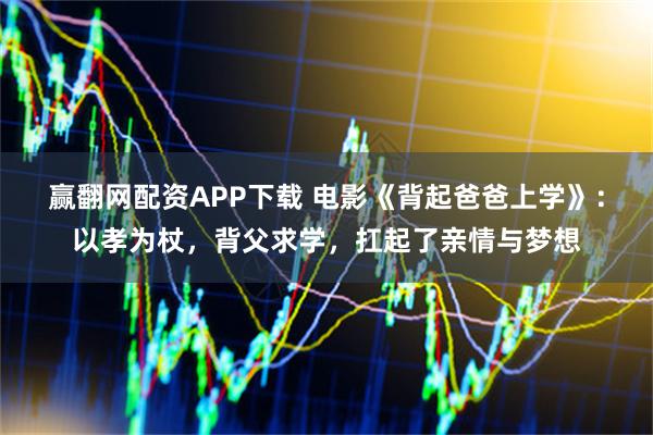赢翻网配资APP下载 电影《背起爸爸上学》：以孝为杖，背父求学，扛起了亲情与梦想