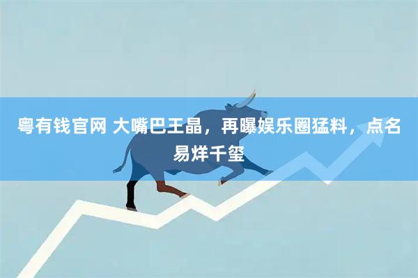 粤有钱官网 大嘴巴王晶，再曝娱乐圈猛料，点名易烊千玺
