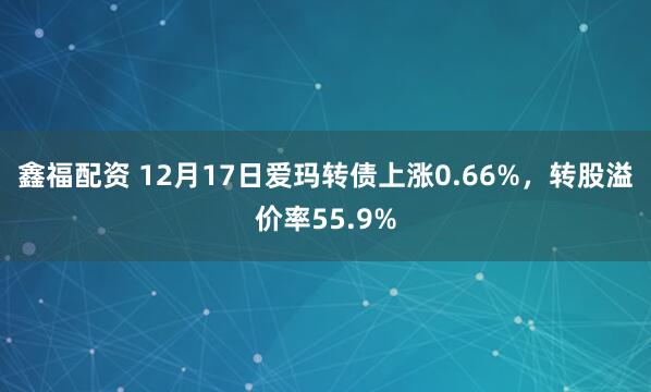 鑫福配资 12月17日爱玛转债上涨0.66%，转股溢价率55.9%