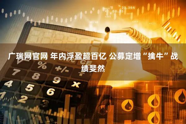 广瑞网官网 年内浮盈超百亿 公募定增“擒牛”战绩斐然