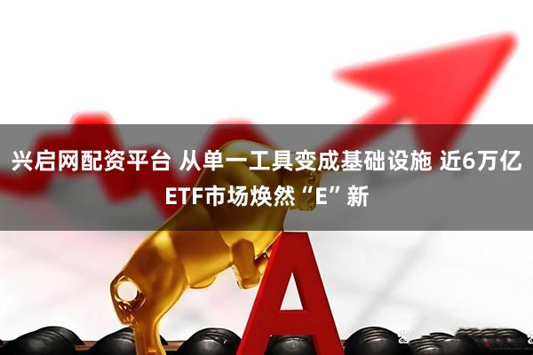 兴启网配资平台 从单一工具变成基础设施 近6万亿ETF市场焕然“E”新