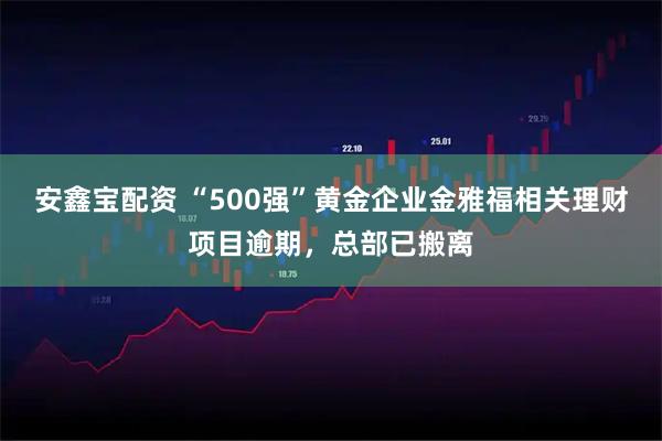 安鑫宝配资 “500强”黄金企业金雅福相关理财项目逾期，总部已搬离