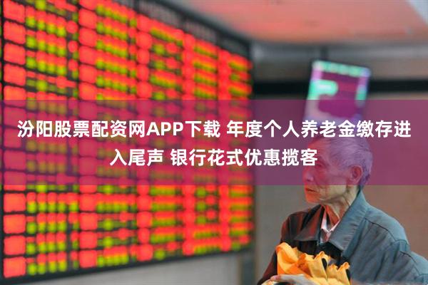 汾阳股票配资网APP下载 年度个人养老金缴存进入尾声 银行花式优惠揽客