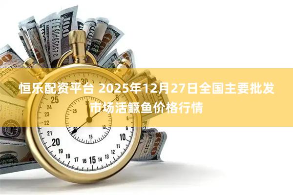 恒乐配资平台 2025年12月27日全国主要批发市场活鳜鱼价格行情